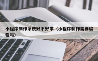 山东小程序制作系统好不好学（小程序制作需要编程吗）