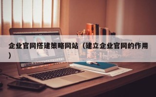 山东企业官网搭建策略网站（建立企业官网的作用）
