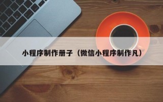 山东小程序制作册子（微信小程序制作凡）