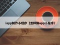 山东iapp制作小程序（怎样做app小程序）