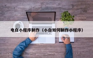 山东电白小程序制作（小白如何制作小程序）