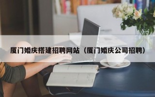山东厦门婚庆搭建招聘网站（厦门婚庆公司招聘）