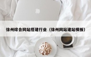 山东徐州综合网站搭建行业（徐州网站建站模板）