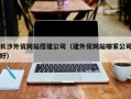 山东长沙外贸网站搭建公司（建外贸网站哪家公司好）