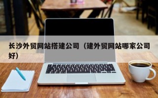 山东长沙外贸网站搭建公司（建外贸网站哪家公司好）